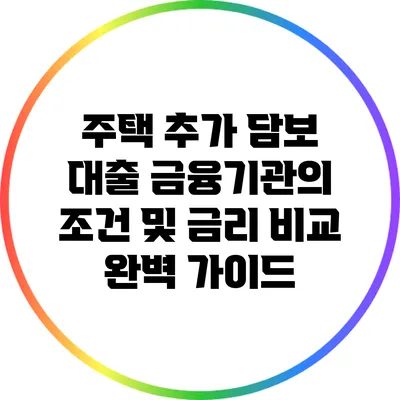 주택 추가 담보 대출: 금융기관의 조건 및 금리 비교 완벽 가이드