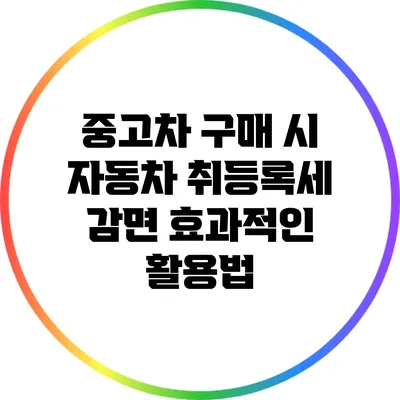 중고차 구매 시 자동차 취등록세 감면 효과적인 활용법