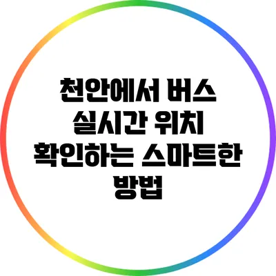 천안에서 버스 실시간 위치 확인하는 스마트한 방법