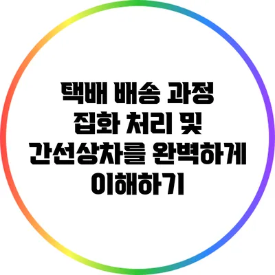 택배 배송 과정: 집화 처리 및 간선상차를 완벽하게 이해하기