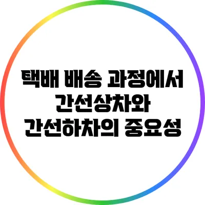 택배 배송 과정에서 간선상차와 간선하차의 중요성