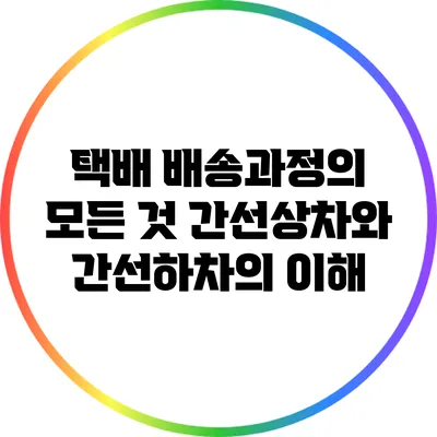 택배 배송과정의 모든 것: 간선상차와 간선하차의 이해