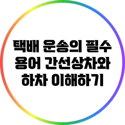 택배 운송의 필수 용어: 간선상차와 하차 이해하기