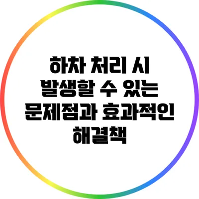 하차 처리 시 발생할 수 있는 문제점과 효과적인 해결책