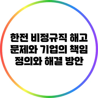 한전 비정규직 해고 문제와 기업의 책임: 정의와 해결 방안