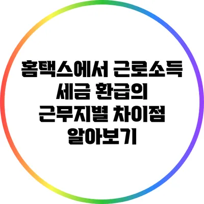 홈택스에서 근로소득 세금 환급의 근무지별 차이점 알아보기