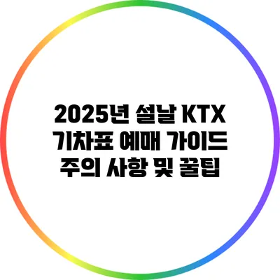 2025년 설날 KTX 기차표 예매 가이드: 주의 사항 및 꿀팁