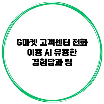 G마켓 고객센터 전화 이용 시 유용한 경험담과 팁