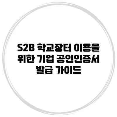 S2B 학교장터 이용을 위한 기업 공인인증서 발급 가이드