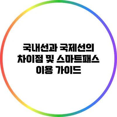 국내선과 국제선의 차이점 및 스마트패스 이용 가이드