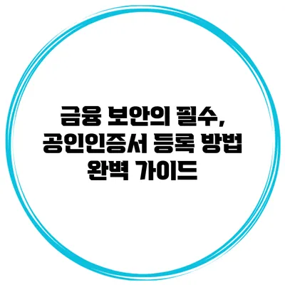 금융 보안의 필수, 공인인증서 등록 방법 완벽 가이드