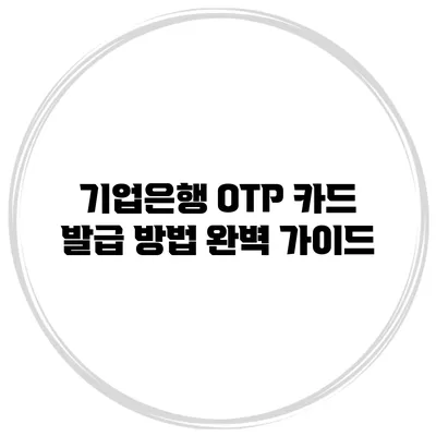 기업은행 OTP 카드 발급 방법 완벽 가이드