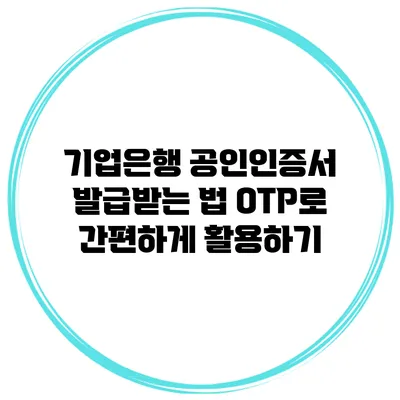 기업은행 공인인증서 발급받는 법: OTP로 간편하게 활용하기