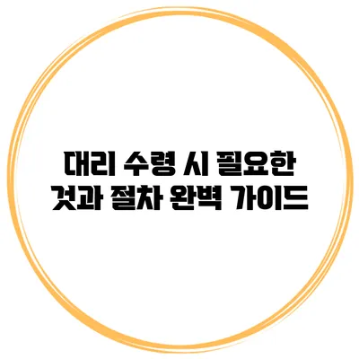 대리 수령 시 필요한 것과 절차 완벽 가이드
