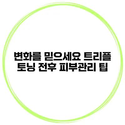 변화를 믿으세요 트리플 토닝 전후 피부관리 팁