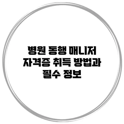 병원 동행 매니저 자격증 취득 방법과 필수 정보