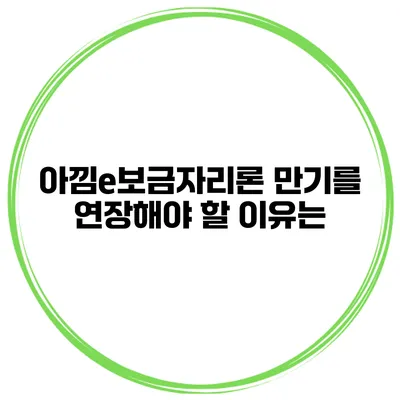 아낌e보금자리론 만기를 연장해야 할 이유는?