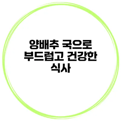양배추 국으로 부드럽고 건강한 식사