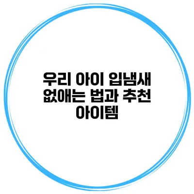 우리 아이 입냄새 없애는 법과 추천 아이템