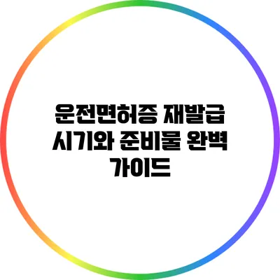 운전면허증 재발급 시기와 준비물 완벽 가이드