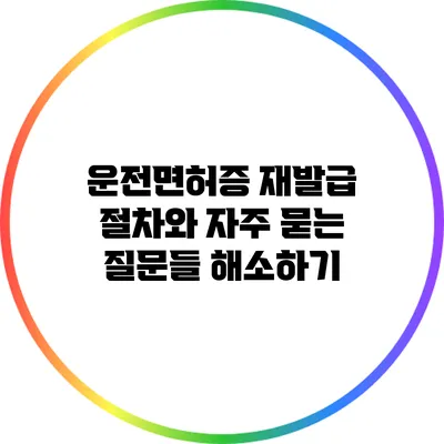 운전면허증 재발급 절차와 자주 묻는 질문들 해소하기