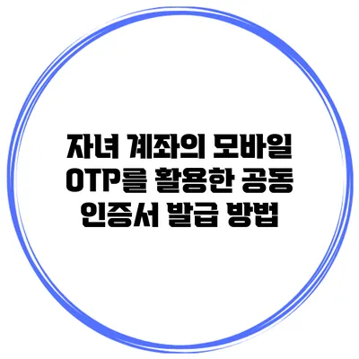 자녀 계좌의 모바일 OTP를 활용한 공동 인증서 발급 방법