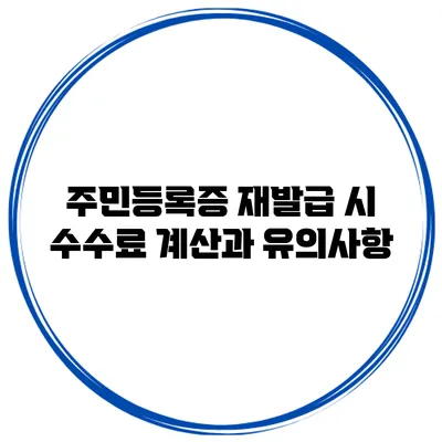 주민등록증 재발급 시 수수료 계산과 유의사항