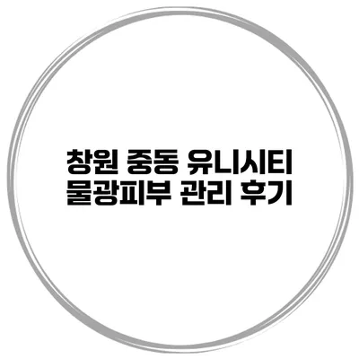 창원 중동 유니시티 물광피부 관리 후기