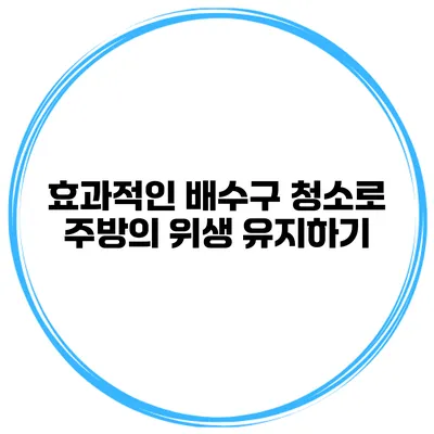 효과적인 배수구 청소로 주방의 위생 유지하기
