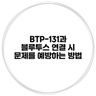 BTP-131과 블루투스 연결 시 문제를 예방하는 방법