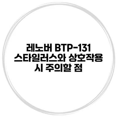 레노버 BTP-131 스타일러스와 상호작용 시 주의할 점