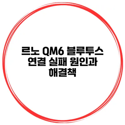 르노 QM6 블루투스 연결 실패 원인과 해결책