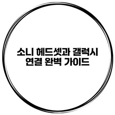 소니 헤드셋과 갤럭시 연결 완벽 가이드