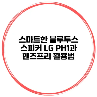 스마트한 블루투스 스피커 LG PH1과 핸즈프리 활용법