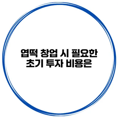 엽떡 창업 시 필요한 초기 투자 비용은?